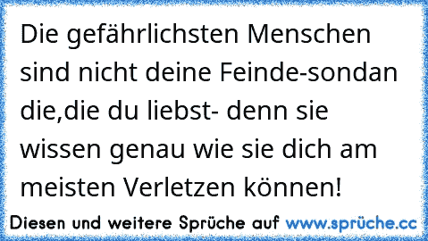 Die gefährlichsten Menschen sind nicht deine Feinde-sondan die,die du liebst- denn sie wissen genau wie sie dich am meisten Verletzen können!