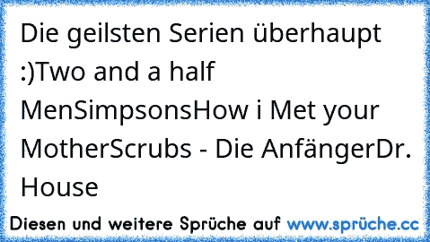 Die geilsten Serien überhaupt :)
Two and a half Men
Simpsons
How i Met your Mother
Scrubs - Die Anfänger
Dr. House
♥