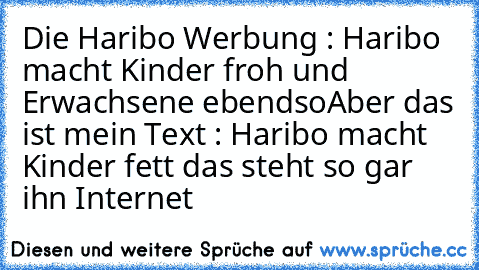 Die Haribo Werbung : Haribo macht Kinder froh und Erwachsene ebendso
Aber das ist mein Text : Haribo macht Kinder fett das steht so gar ihn Internet