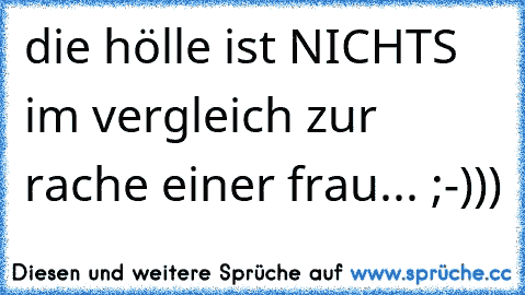 die hölle ist NICHTS im vergleich zur rache einer frau... ;-)))