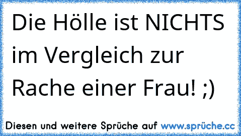 Die Hölle ist NICHTS im Vergleich zur Rache einer Frau! ;)