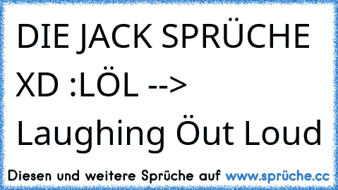 DIE JACK SPRÜCHE XD :
LÖL --> Laughing Öut Loud