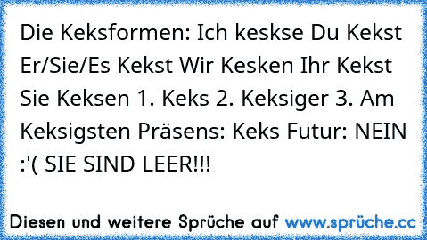 Die Keksformen: Ich keskse Du Kekst Er/Sie/Es Kekst Wir Kesken Ihr Kekst Sie Keksen 1. Keks 2. Keksiger 3. Am Keksigsten Präsens: Keks Futur: NEIN :'( SIE SIND LEER!!!