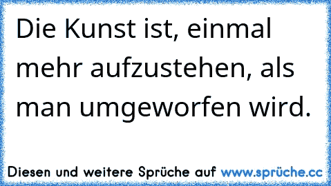 Die Kunst ist, einmal mehr aufzustehen, als man umgeworfen wird.