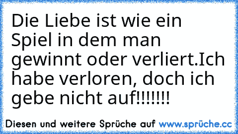 Die Liebe ist wie ein Spiel in dem man gewinnt oder verliert.
Ich habe verloren, doch ich gebe nicht auf!!!!!!!