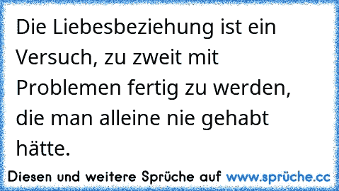 Die Liebesbeziehung ist ein Versuch, zu zweit mit Problemen fertig zu werden, die man alleine nie gehabt hätte.