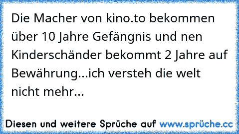 Die Macher von kino.to bekommen über 10 Jahre Gefängnis und nen Kinderschänder bekommt 2 Jahre auf Bewährung...ich versteh die welt nicht mehr...