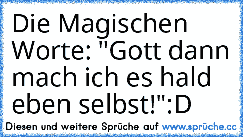 Die Magischen Worte: "Gott dann mach ich es hald eben selbst!"
:D