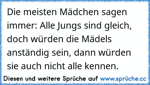 Die meisten Mädchen sagen immer: Alle Jungs sind gleich, doch würden die Mädels anständig sein, dann würden sie auch nicht alle kennen.