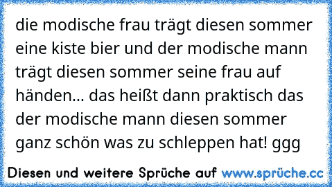 die modische frau trägt diesen sommer eine kiste bier und der modische mann trägt diesen sommer seine frau auf händen... das heißt dann praktisch das der modische mann diesen sommer ganz schön was zu schleppen hat! ggg