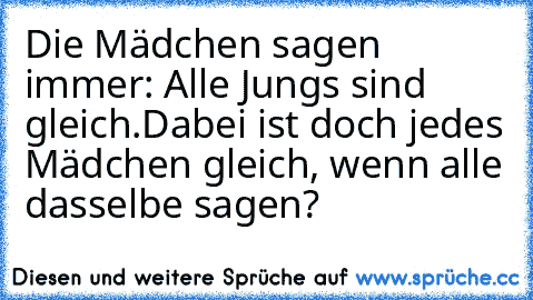 Die Mädchen sagen immer: Alle Jungs sind gleich.
Dabei ist doch jedes Mädchen gleich, wenn alle dasselbe sagen?