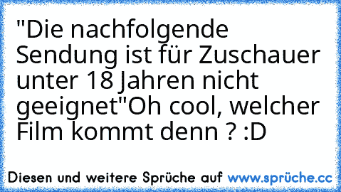 "Die nachfolgende Sendung ist für Zuschauer unter 18 Jahren nicht geeignet"
Oh cool, welcher Film kommt denn ? :D