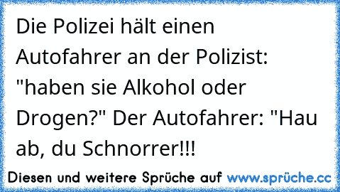 Die Polizei hält einen Autofahrer an der Polizist: "haben sie Alkohol oder Drogen?" Der Autofahrer: "Hau ab, du Schnorrer!!!