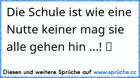 Die Schule ist wie eine Nutte keiner mag sie alle gehen hin ...! ツ