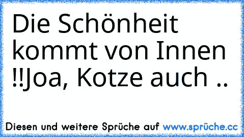 Die Schönheit kommt von Innen !!
Joa, Kotze auch ..