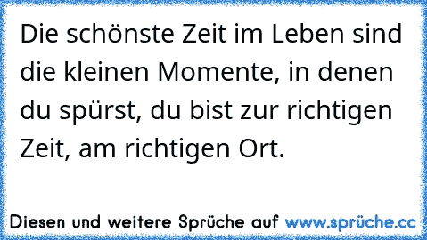 Die schönste Zeit im Leben sind die kleinen Momente, in denen du spürst, du bist zur richtigen Zeit, am richtigen Ort.