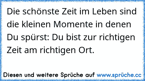 Die schönste Zeit im Leben sind die kleinen Momente in denen Du spürst: Du bist zur richtigen Zeit am richtigen Ort.