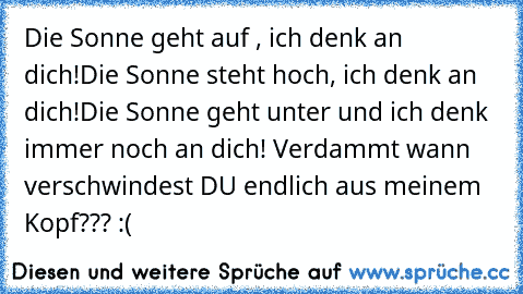 Die Sonne geht auf , ich denk an dich!
Die Sonne steht hoch, ich denk an dich!
Die Sonne geht unter und ich denk immer noch an dich! 
Verdammt wann verschwindest DU endlich aus meinem Kopf??? :( ♥