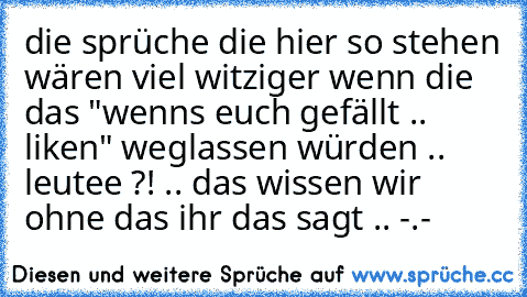 die sprüche die hier so stehen wären viel witziger wenn die das "wenns euch gefällt .. liken" weglassen würden .. leutee ?! .. das wissen wir ohne das ihr das sagt .. -.-