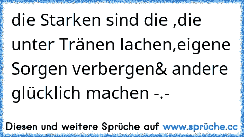 die Starken sind die ,
die unter Tränen lachen,
eigene Sorgen verbergen
& andere glücklich machen -.-