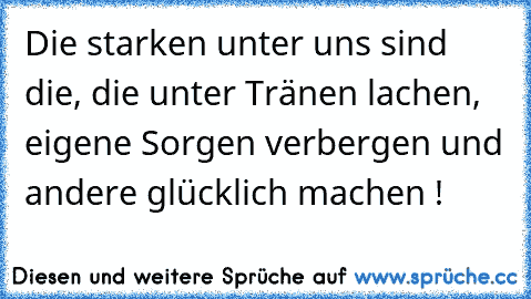 Die starken unter uns sind die, die unter Tränen lachen, eigene Sorgen verbergen und andere glücklich machen ! ♥