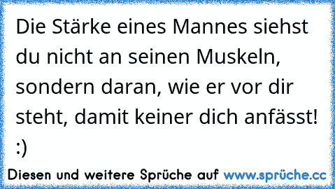 Die Stärke eines Mannes siehst du nicht an seinen Muskeln, sondern daran, wie er vor dir steht, damit keiner dich anfässt! :)