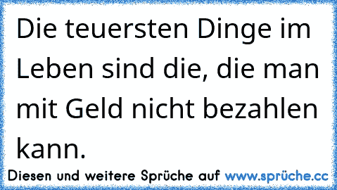 Die teuersten Dinge im Leben sind die, die man mit Geld nicht bezahlen kann. ♥