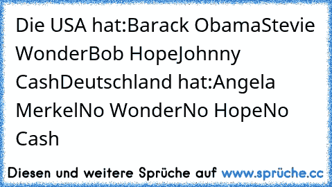 Die USA hat:
Barack Obama
Stevie Wonder
Bob Hope
Johnny Cash
Deutschland hat:
Angela Merkel
No Wonder
No Hope
No Cash