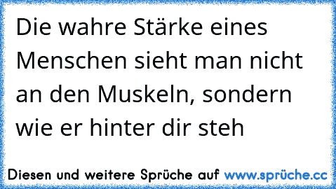 Die wahre Stärke eines Menschen sieht man nicht an den Muskeln, sondern wie er hinter dir steh