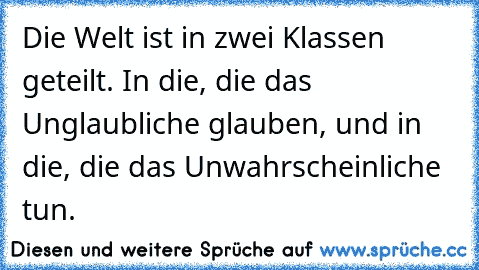 Die Welt ist in zwei Klassen geteilt. In die, die das Unglaubliche glauben, und in die, die das Unwahrscheinliche tun.