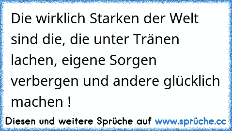 Die wirklich Starken der Welt sind die, die unter Tränen lachen, eigene Sorgen verbergen und andere glücklich machen ! ♥