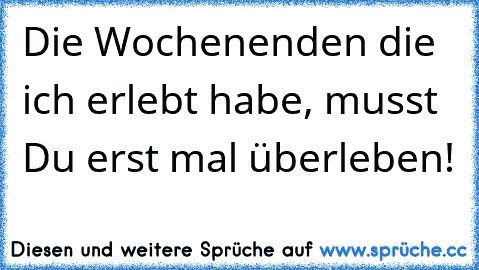 Die Wochenenden die ich erlebt habe, musst Du erst mal überleben!