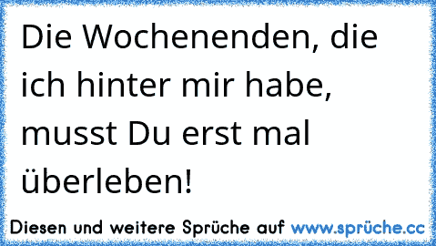 Die Wochenenden, die ich hinter mir habe, musst Du erst mal überleben!