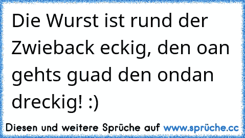 Die Wurst ist rund der Zwieback eckig, den oan gehts guad den ondan dreckig! :)