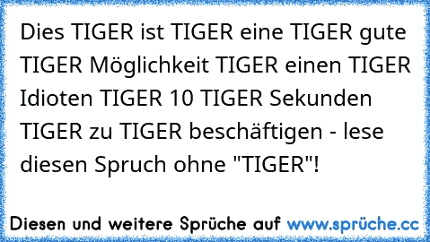 Dies TIGER ist TIGER eine TIGER gute TIGER Möglichkeit TIGER einen TIGER Idioten TIGER 10 TIGER Sekunden TIGER zu TIGER beschäftigen - lese diesen Spruch ohne "TIGER"!