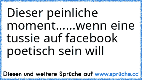 Dieser peinliche moment...
...wenn eine tussie auf facebook poetisch sein will