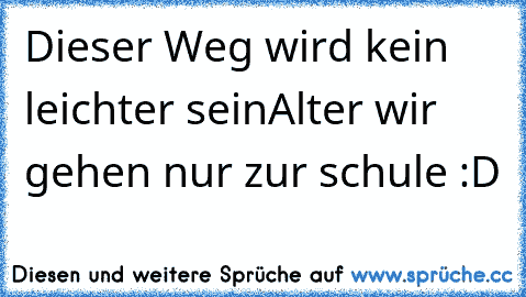 Dieser Weg wird kein leichter sein
Alter wir gehen nur zur schule :D