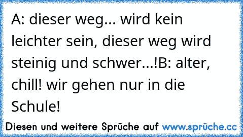 A: dieser weg... wird kein leichter sein, dieser weg wird steinig und schwer...!
B: alter, chill! wir gehen nur in die Schule!