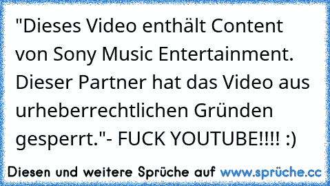 "Dieses Video enthält Content von Sony Music Entertainment. Dieser Partner hat das Video aus urheberrechtlichen Gründen gesperrt."- FUCK YOUTUBE!!!! :)