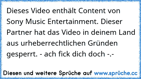 Dieses Video enthält Content von Sony Music Entertainment. Dieser Partner hat das Video in deinem Land aus urheberrechtlichen Gründen gesperrt. - ach fick dich doch -.-