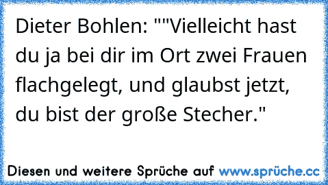 Dieter Bohlen: ""Vielleicht hast du ja bei dir im Ort zwei Frauen flachgelegt, und glaubst jetzt, du bist der große Stecher."