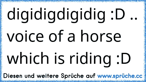 digidigdigidig :D .. voice of a horse which is riding :D