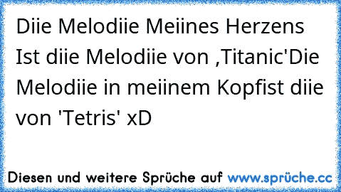 Diie Melodiie Meiines Herzens ♥
Ist diie Melodiie von ,Titanic'
Die Melodiie in meiinem Kopf
ist diie von 'Tetris' xD