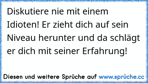 Diskutiere nie mit einem Idioten! Er zieht dich auf sein Niveau herunter und da schlägt er dich mit seiner Erfahrung!