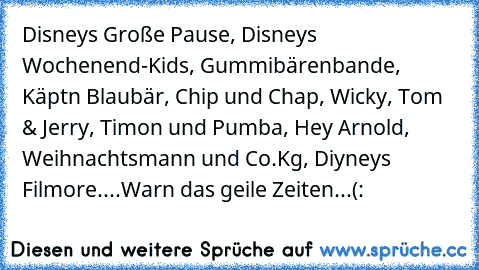 Disneys Große Pause, Disneys Wochenend-Kids, Gummibärenbande, Käptn Blaubär, Chip und Chap, Wicky, Tom & Jerry, Timon und Pumba, Hey Arnold, Weihnachtsmann und Co.Kg, Diyneys Filmore....
Warn das geile Zeiten...(: