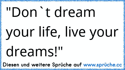 "Don`t dream your life, live your dreams!"