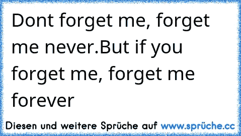 Dont forget me, forget me never.
But if you forget me, forget me forever