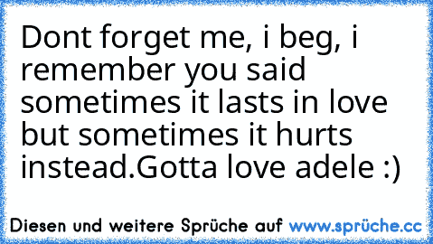 Dont forget me, i beg, i remember you said sometimes it lasts in love but sometimes it hurts instead.
Gotta love adele :)