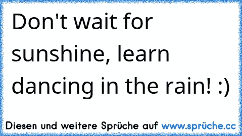 Don't wait for sunshine, learn dancing in the rain! :)