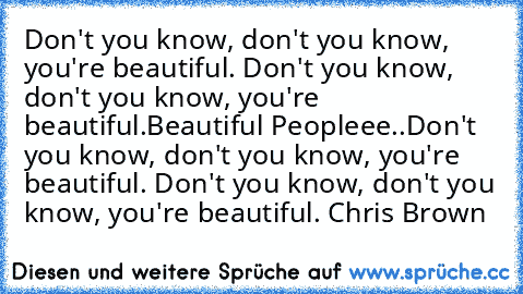 Don't you know, don't you know, you're beautiful. Don't you know, don't you know, you're beautiful.
Beautiful Peopleee..
Don't you know, don't you know, you're beautiful. Don't you know, don't you know, you're beautiful. 
Chris Brown ♥